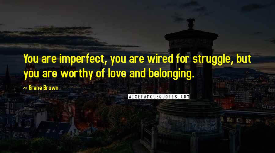 Brene Brown Quotes: You are imperfect, you are wired for struggle, but you are worthy of love and belonging.