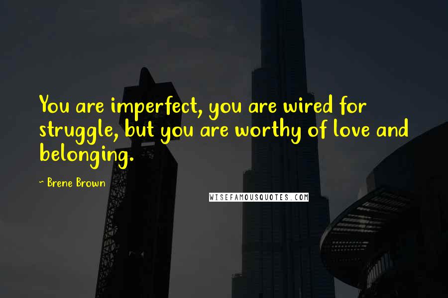 Brene Brown Quotes: You are imperfect, you are wired for struggle, but you are worthy of love and belonging.
