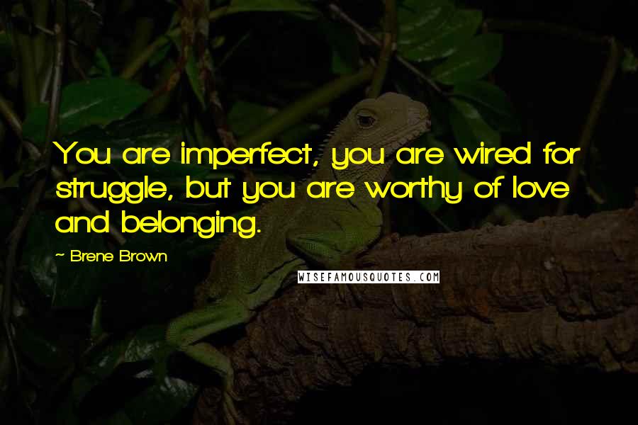 Brene Brown Quotes: You are imperfect, you are wired for struggle, but you are worthy of love and belonging.