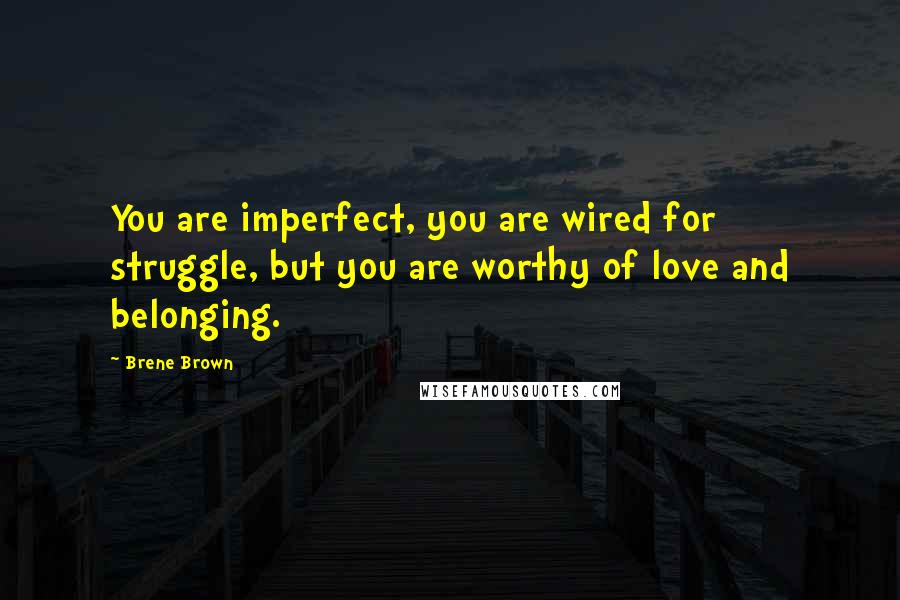 Brene Brown Quotes: You are imperfect, you are wired for struggle, but you are worthy of love and belonging.