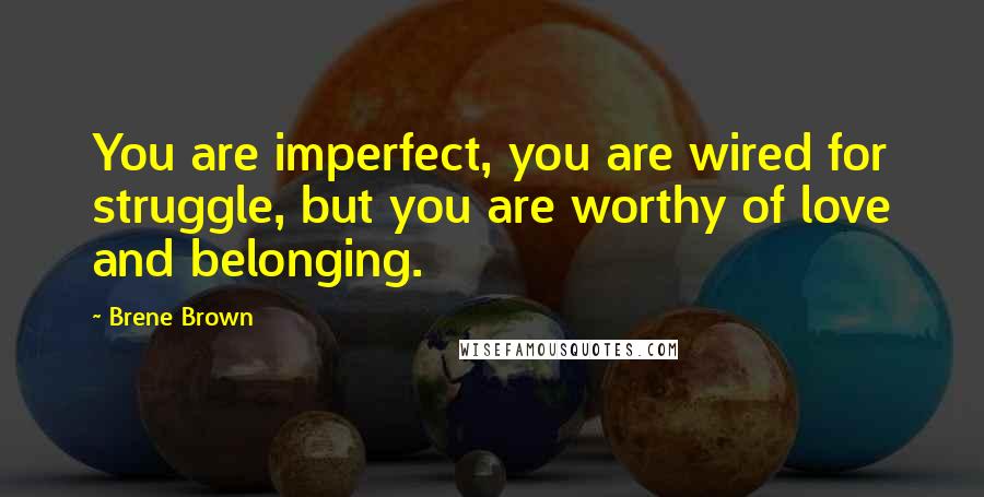 Brene Brown Quotes: You are imperfect, you are wired for struggle, but you are worthy of love and belonging.