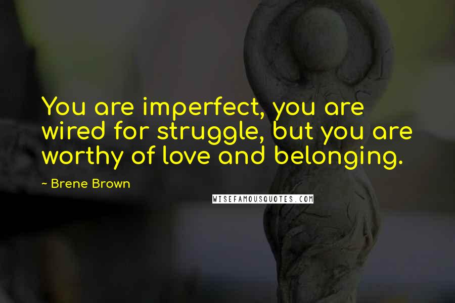 Brene Brown Quotes: You are imperfect, you are wired for struggle, but you are worthy of love and belonging.