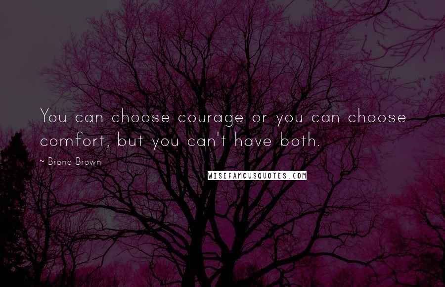 Brene Brown Quotes: You can choose courage or you can choose comfort, but you can't have both.