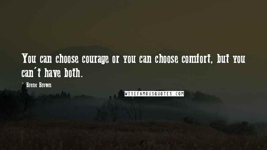 Brene Brown Quotes: You can choose courage or you can choose comfort, but you can't have both.