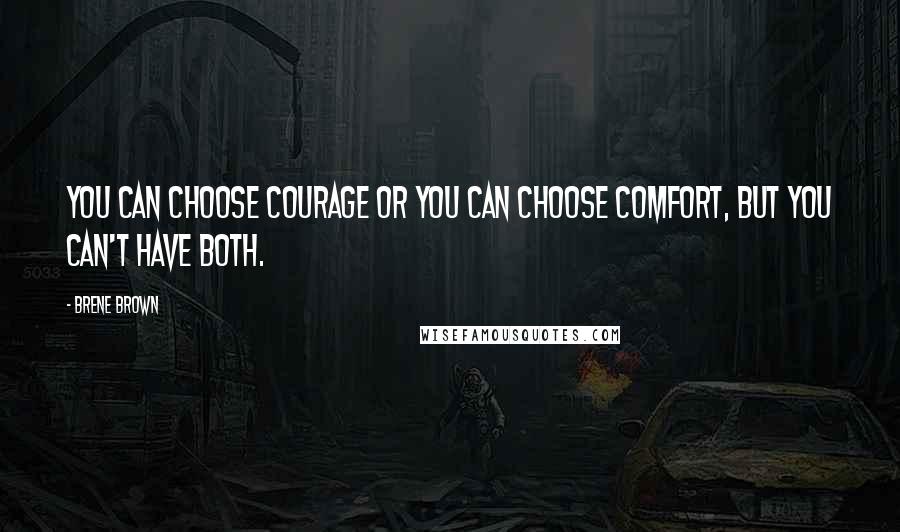 Brene Brown Quotes: You can choose courage or you can choose comfort, but you can't have both.