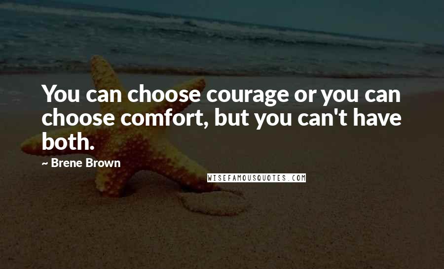 Brene Brown Quotes: You can choose courage or you can choose comfort, but you can't have both.