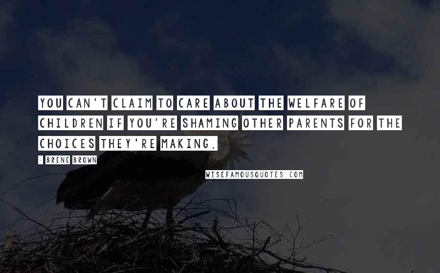 Brene Brown Quotes: You can't claim to care about the welfare of children if you're shaming other parents for the choices they're making.