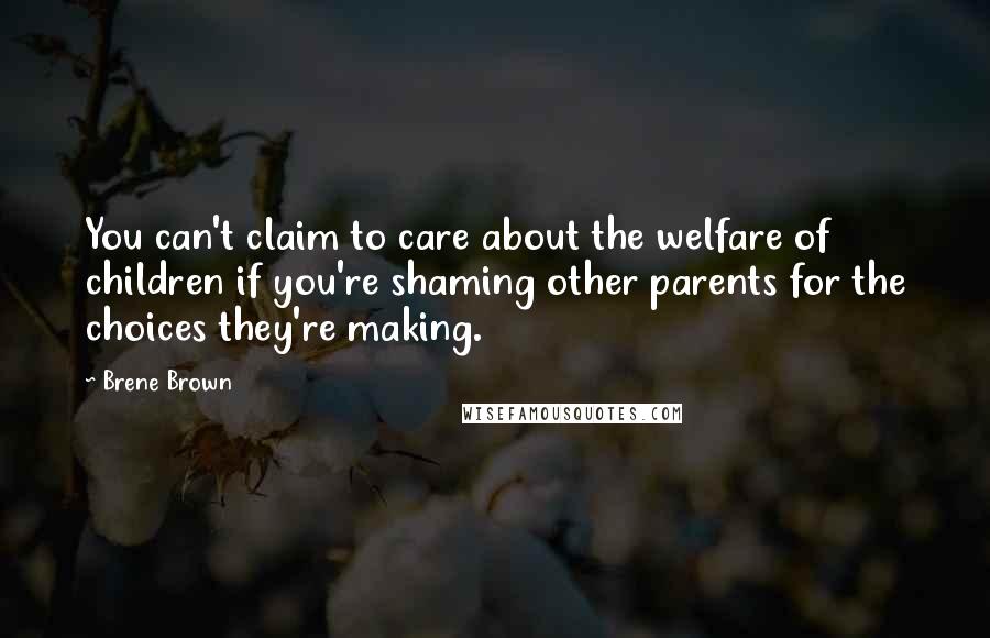 Brene Brown Quotes: You can't claim to care about the welfare of children if you're shaming other parents for the choices they're making.