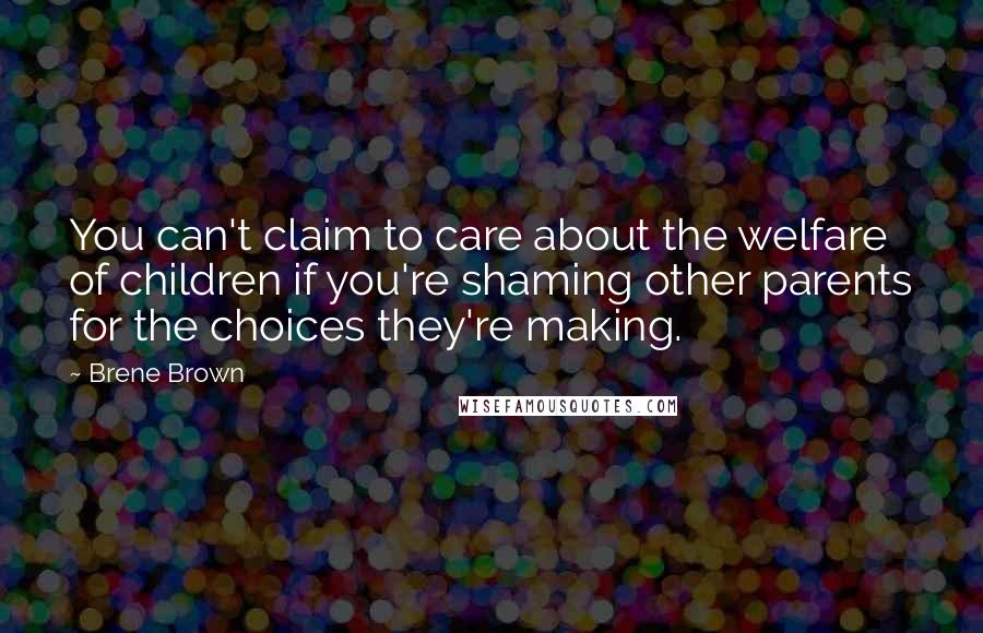 Brene Brown Quotes: You can't claim to care about the welfare of children if you're shaming other parents for the choices they're making.