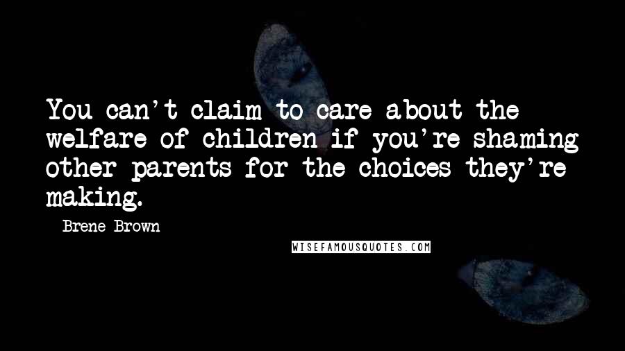 Brene Brown Quotes: You can't claim to care about the welfare of children if you're shaming other parents for the choices they're making.