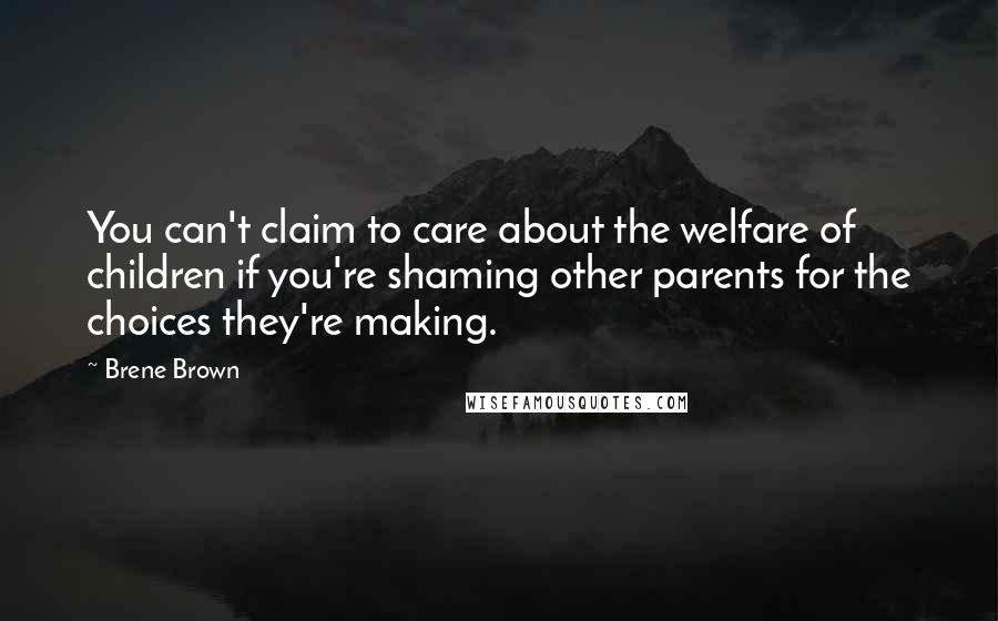 Brene Brown Quotes: You can't claim to care about the welfare of children if you're shaming other parents for the choices they're making.