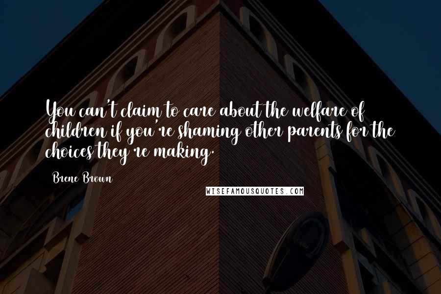 Brene Brown Quotes: You can't claim to care about the welfare of children if you're shaming other parents for the choices they're making.