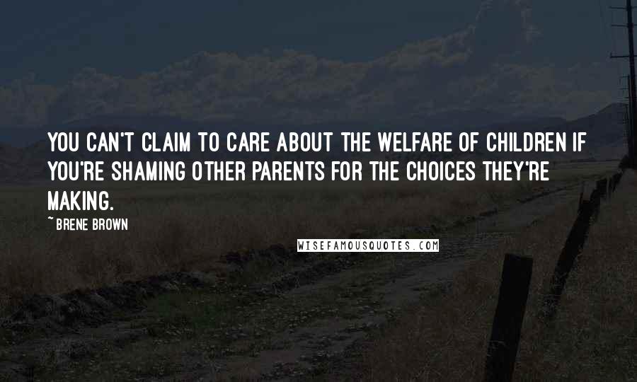 Brene Brown Quotes: You can't claim to care about the welfare of children if you're shaming other parents for the choices they're making.