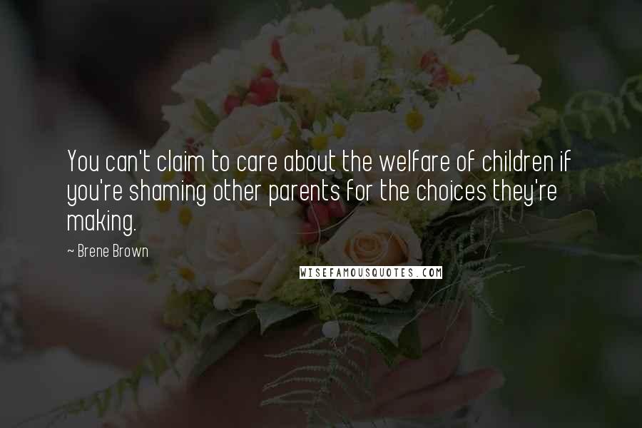 Brene Brown Quotes: You can't claim to care about the welfare of children if you're shaming other parents for the choices they're making.