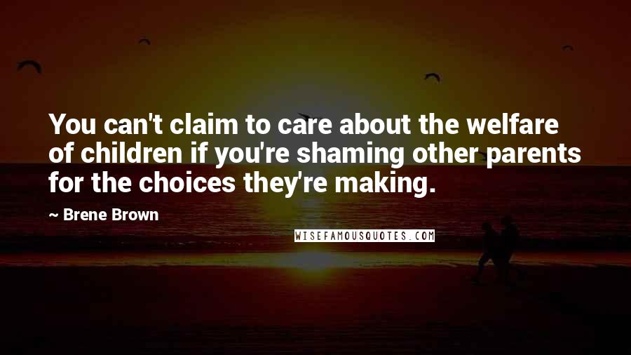 Brene Brown Quotes: You can't claim to care about the welfare of children if you're shaming other parents for the choices they're making.