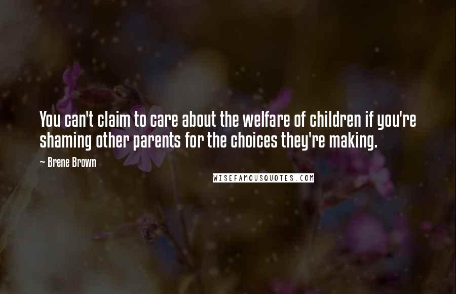 Brene Brown Quotes: You can't claim to care about the welfare of children if you're shaming other parents for the choices they're making.