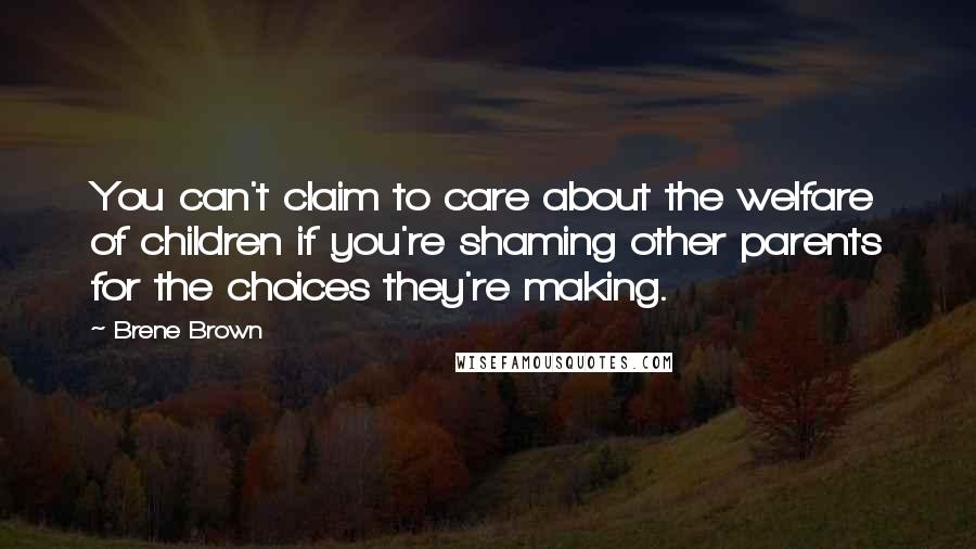 Brene Brown Quotes: You can't claim to care about the welfare of children if you're shaming other parents for the choices they're making.