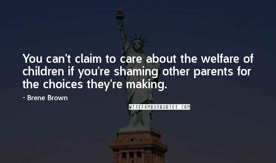 Brene Brown Quotes: You can't claim to care about the welfare of children if you're shaming other parents for the choices they're making.