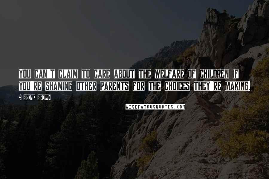 Brene Brown Quotes: You can't claim to care about the welfare of children if you're shaming other parents for the choices they're making.