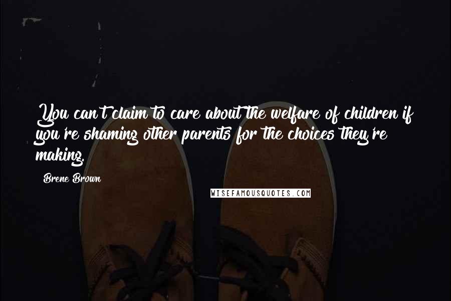 Brene Brown Quotes: You can't claim to care about the welfare of children if you're shaming other parents for the choices they're making.