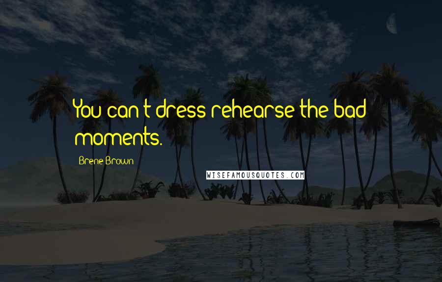 Brene Brown Quotes: You can't dress rehearse the bad moments.