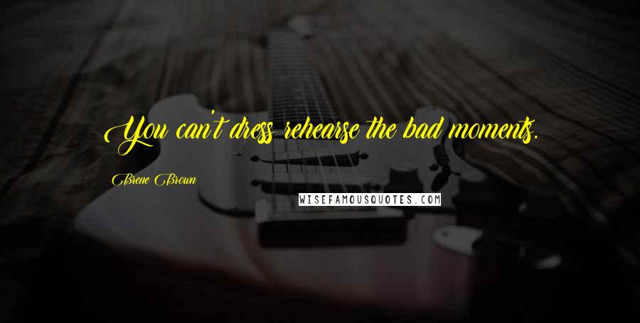 Brene Brown Quotes: You can't dress rehearse the bad moments.
