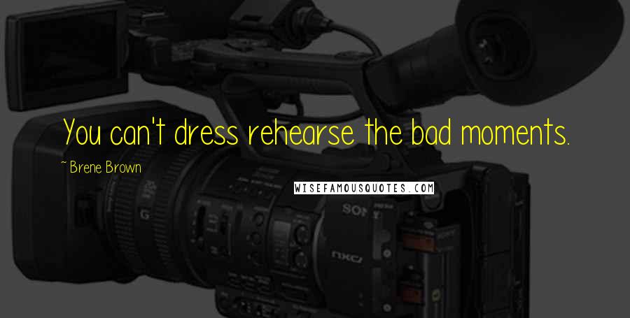 Brene Brown Quotes: You can't dress rehearse the bad moments.