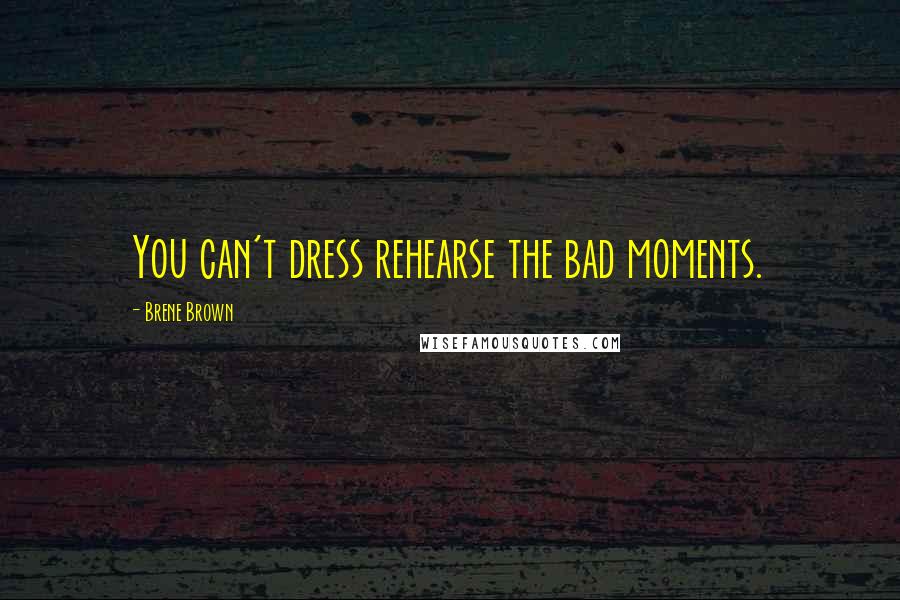 Brene Brown Quotes: You can't dress rehearse the bad moments.
