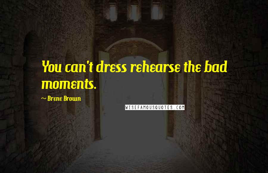Brene Brown Quotes: You can't dress rehearse the bad moments.