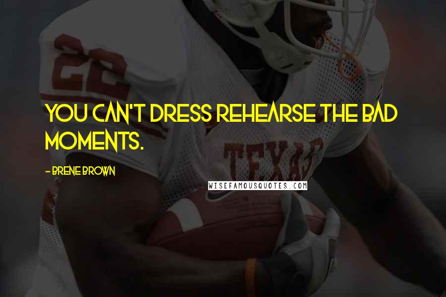 Brene Brown Quotes: You can't dress rehearse the bad moments.