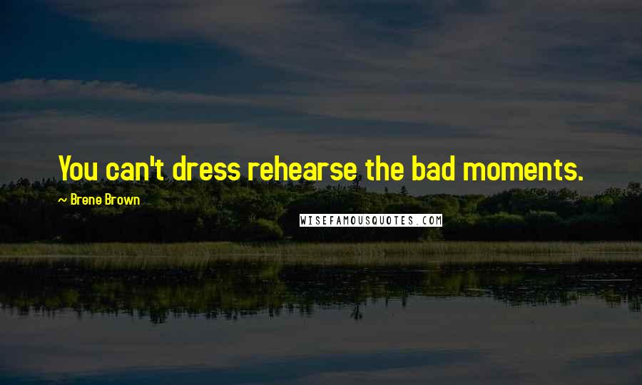 Brene Brown Quotes: You can't dress rehearse the bad moments.