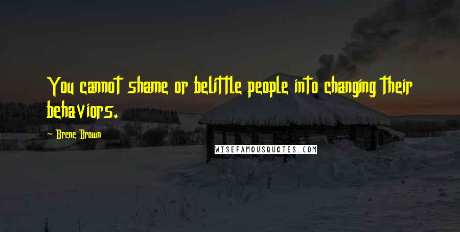 Brene Brown Quotes: You cannot shame or belittle people into changing their behaviors.