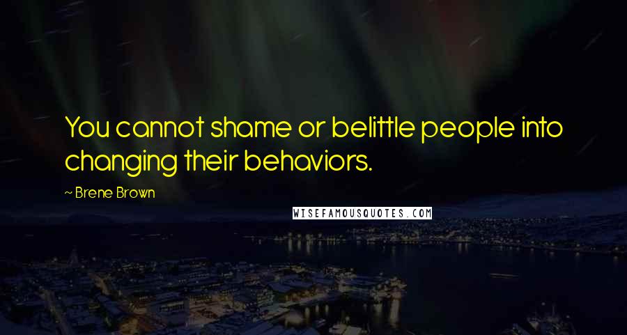 Brene Brown Quotes: You cannot shame or belittle people into changing their behaviors.