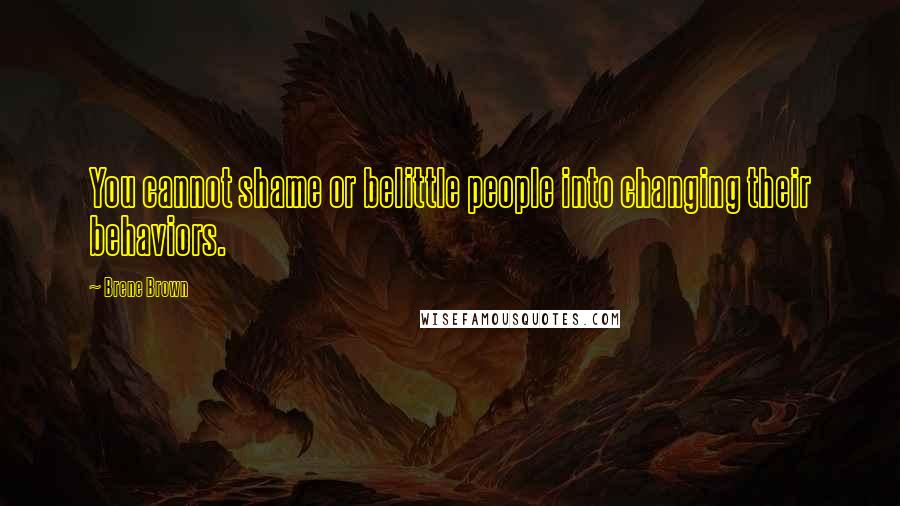 Brene Brown Quotes: You cannot shame or belittle people into changing their behaviors.