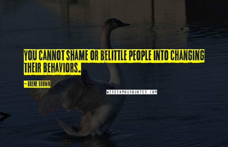 Brene Brown Quotes: You cannot shame or belittle people into changing their behaviors.