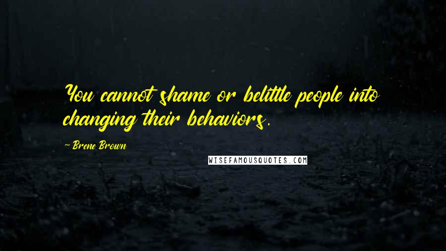 Brene Brown Quotes: You cannot shame or belittle people into changing their behaviors.