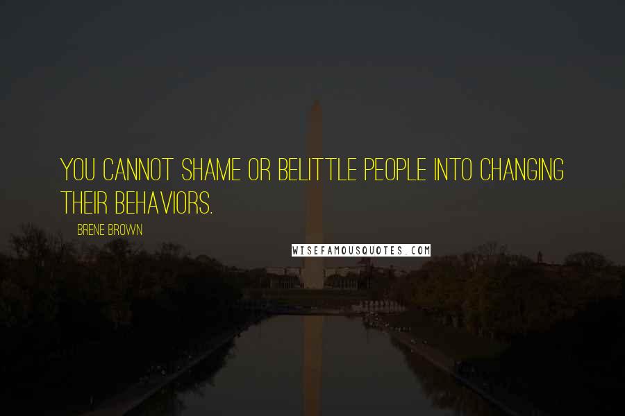 Brene Brown Quotes: You cannot shame or belittle people into changing their behaviors.