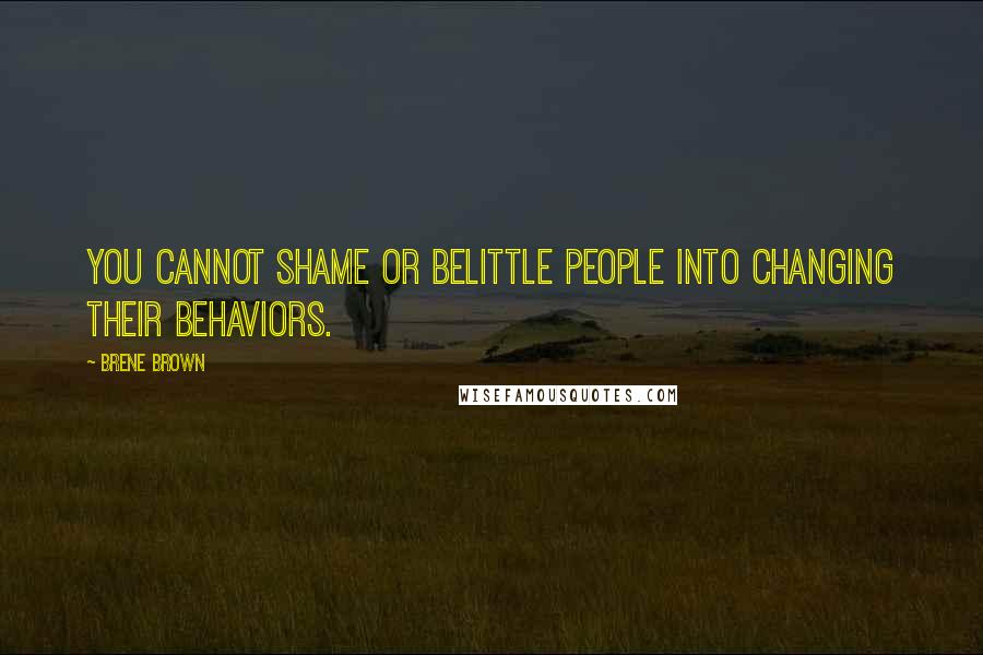 Brene Brown Quotes: You cannot shame or belittle people into changing their behaviors.