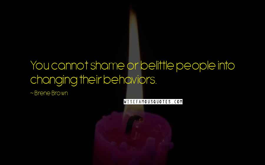 Brene Brown Quotes: You cannot shame or belittle people into changing their behaviors.