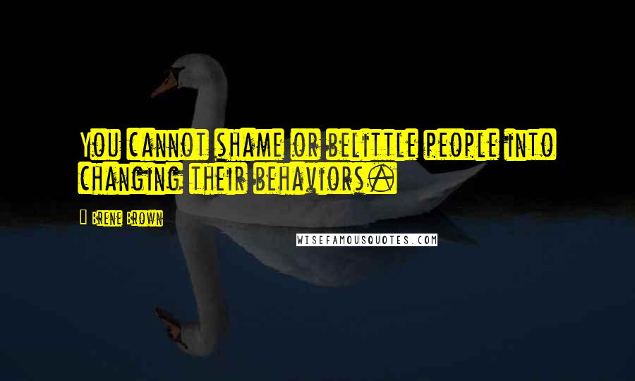 Brene Brown Quotes: You cannot shame or belittle people into changing their behaviors.