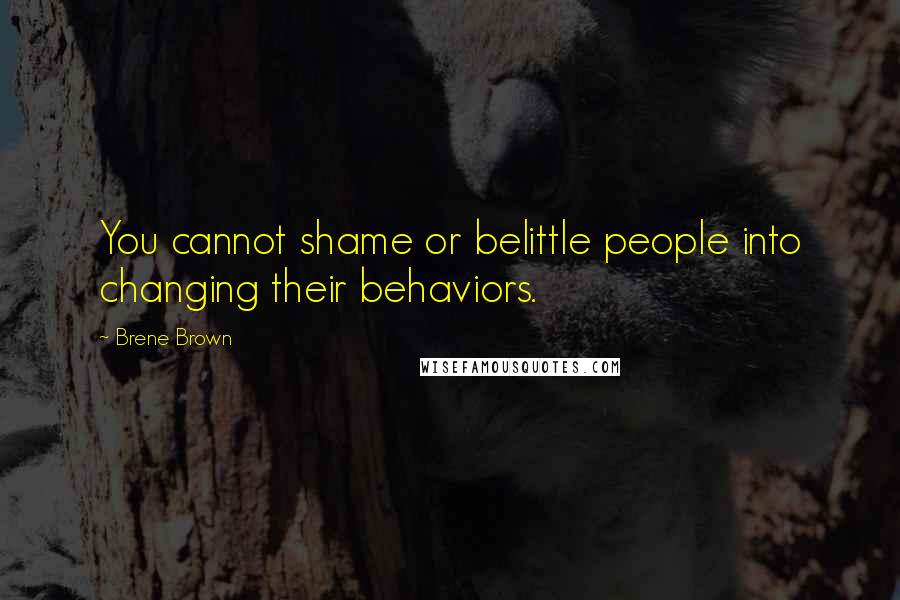 Brene Brown Quotes: You cannot shame or belittle people into changing their behaviors.