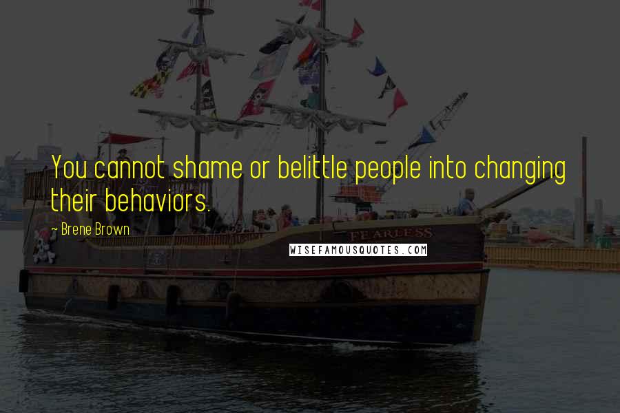 Brene Brown Quotes: You cannot shame or belittle people into changing their behaviors.