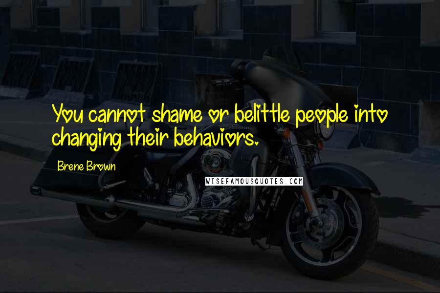 Brene Brown Quotes: You cannot shame or belittle people into changing their behaviors.