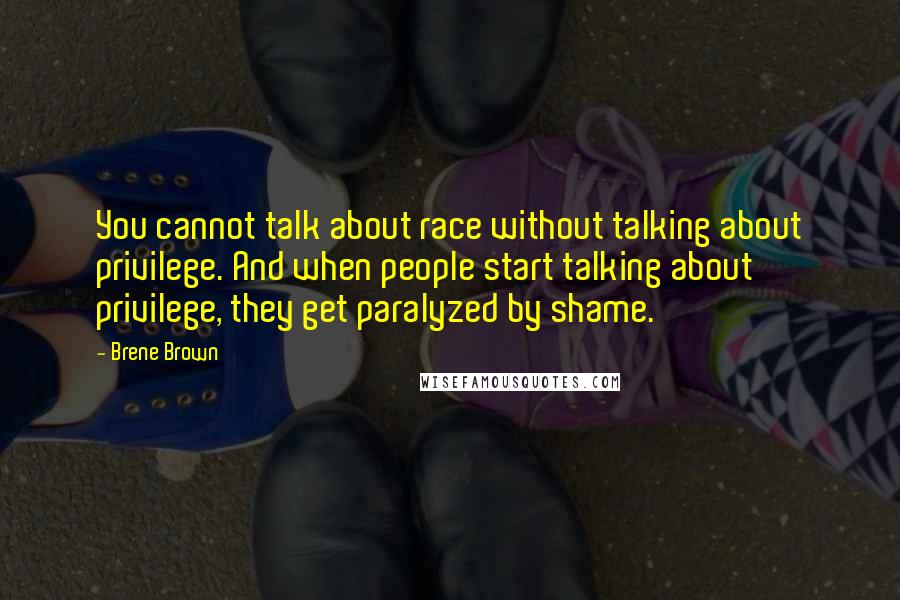 Brene Brown Quotes: You cannot talk about race without talking about privilege. And when people start talking about privilege, they get paralyzed by shame.