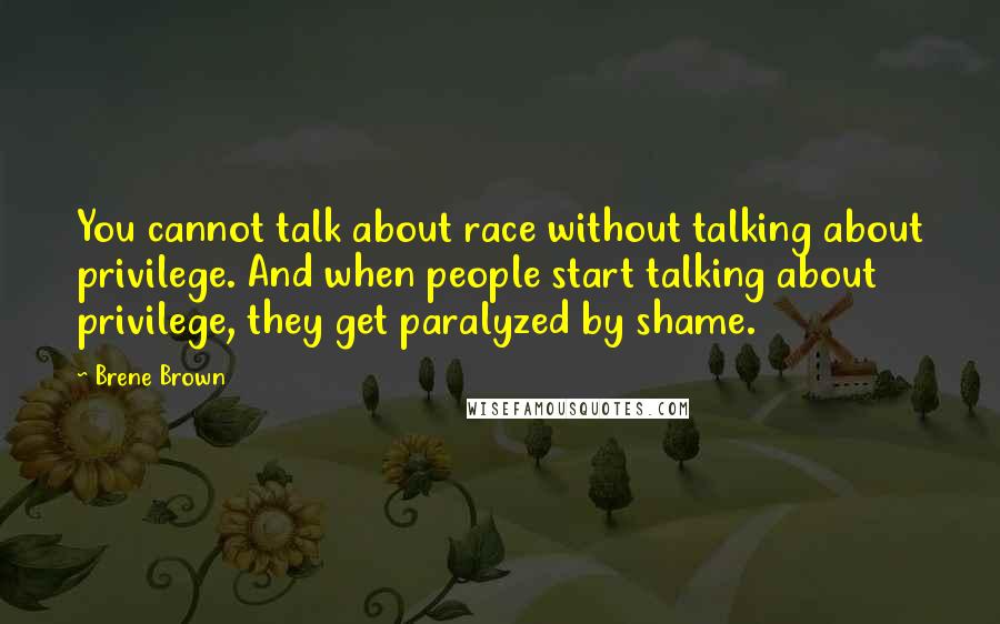 Brene Brown Quotes: You cannot talk about race without talking about privilege. And when people start talking about privilege, they get paralyzed by shame.
