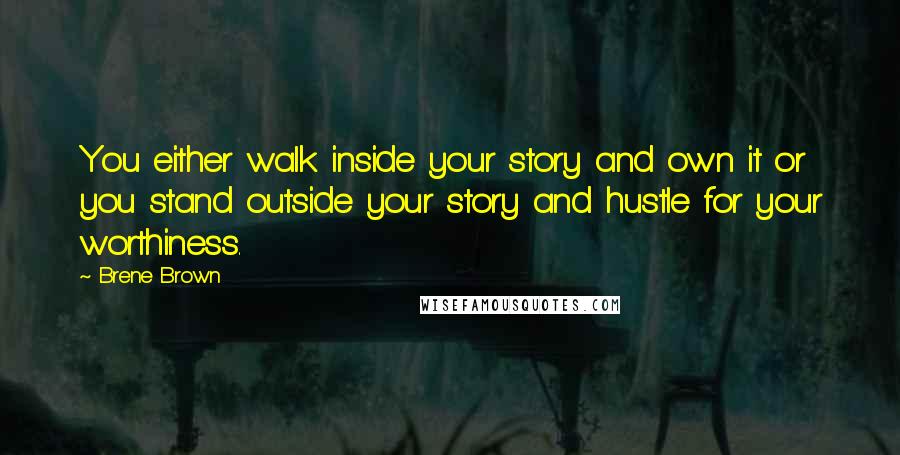 Brene Brown Quotes: You either walk inside your story and own it or you stand outside your story and hustle for your worthiness.