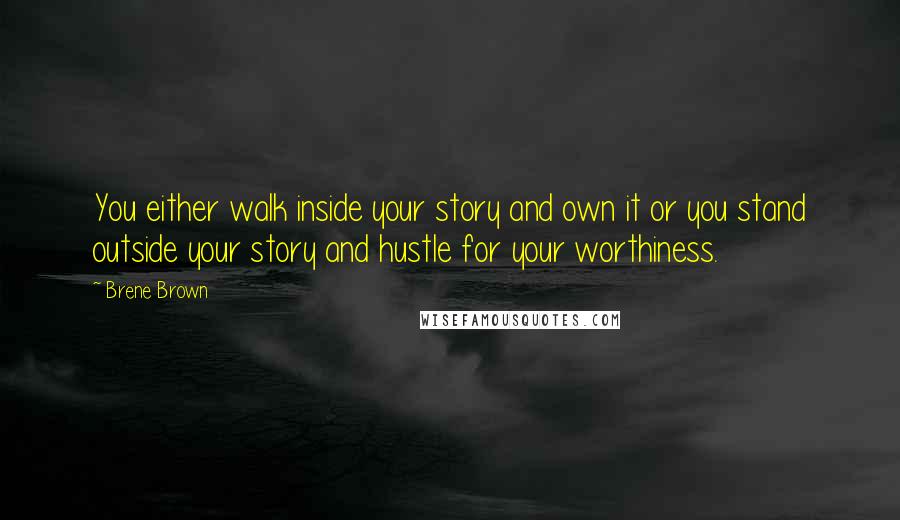 Brene Brown Quotes: You either walk inside your story and own it or you stand outside your story and hustle for your worthiness.