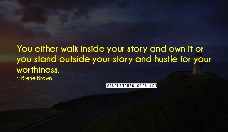 Brene Brown Quotes: You either walk inside your story and own it or you stand outside your story and hustle for your worthiness.