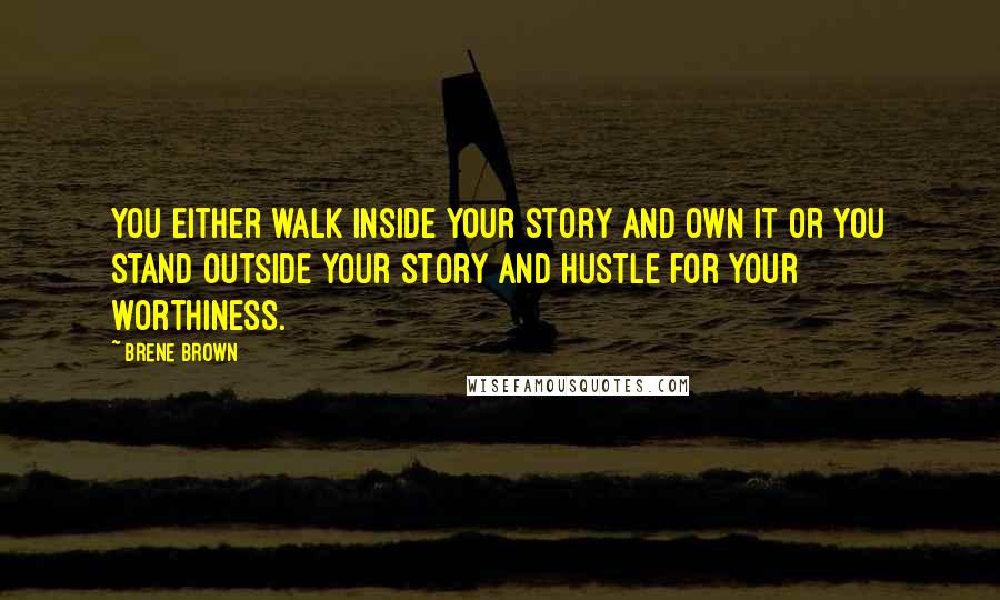 Brene Brown Quotes: You either walk inside your story and own it or you stand outside your story and hustle for your worthiness.