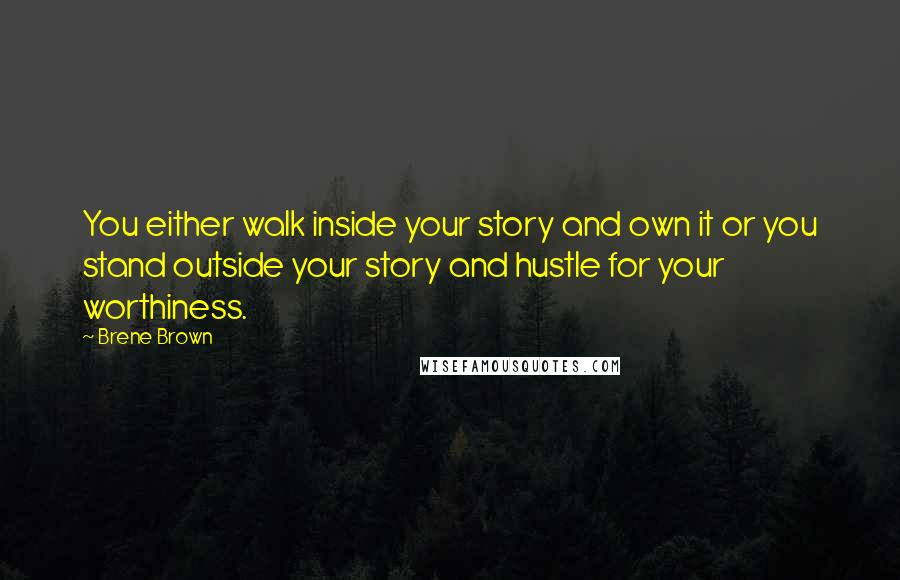 Brene Brown Quotes: You either walk inside your story and own it or you stand outside your story and hustle for your worthiness.